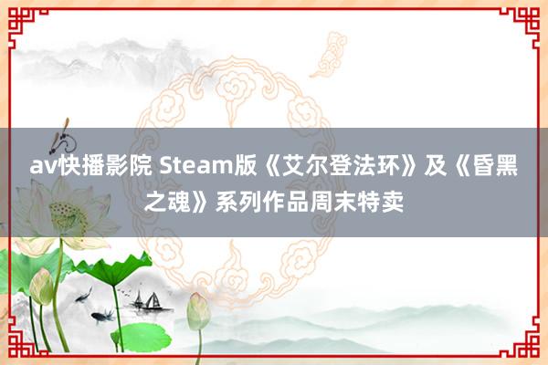 av快播影院 Steam版《艾尔登法环》及《昏黑之魂》系列作品周末特卖