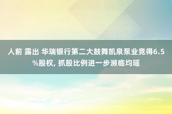 人前 露出 华瑞银行第二大鼓舞凯泉泵业竞得6.5%股权， 抓股比例进一步濒临均瑶