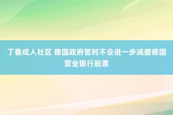 丁香成人社区 德国政府暂时不会进一步减握德国营业银行股票