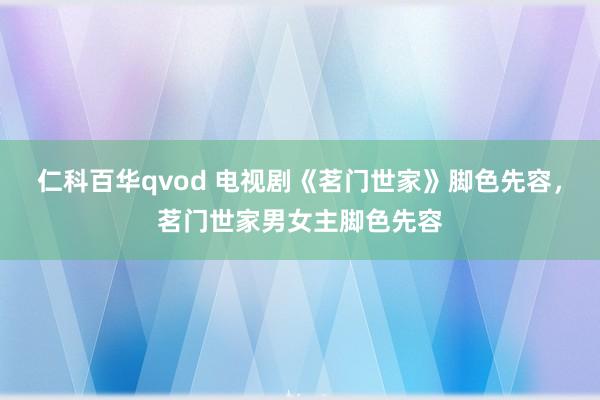 仁科百华qvod 电视剧《茗门世家》脚色先容，茗门世家男女主脚色先容