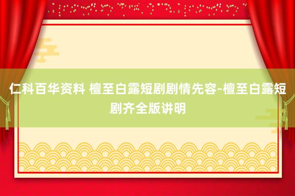 仁科百华资料 檀至白露短剧剧情先容-檀至白露短剧齐全版讲明