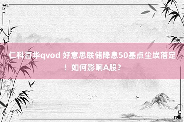 仁科百华qvod 好意思联储降息50基点尘埃落定！如何影响A股？