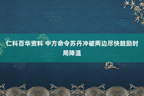 仁科百华资料 中方命令苏丹冲破两边尽快鼓励时局降温