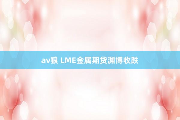 av狼 LME金属期货渊博收跌