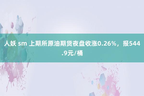 人妖 sm 上期所原油期货夜盘收涨0.26%，报544.9元/桶