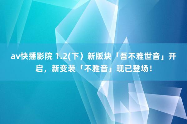 av快播影院 1.2(下）新版块「吾不雅世音」开启，新变装「不雅音」现已登场！