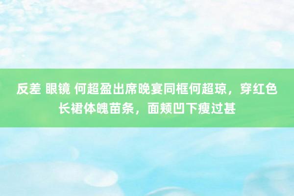 反差 眼镜 何超盈出席晚宴同框何超琼，穿红色长裙体魄苗条，面颊凹下瘦过甚