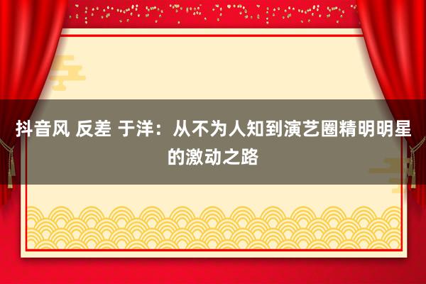 抖音风 反差 于洋：从不为人知到演艺圈精明明星的激动之路