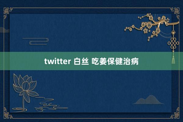 twitter 白丝 吃姜保健治病