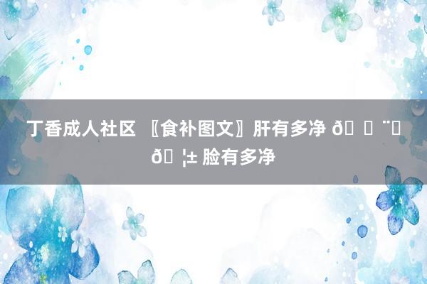 丁香成人社区 〖食补图文〗肝有多净 👨‍🦱 脸有多净