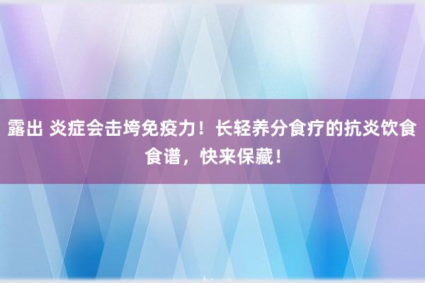 露出 炎症会击垮免疫力！长轻养分食疗的抗炎饮食食谱，快来保藏！