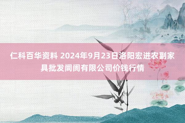 仁科百华资料 2024年9月23日洛阳宏进农副家具批发阛阓有限公司价钱行情