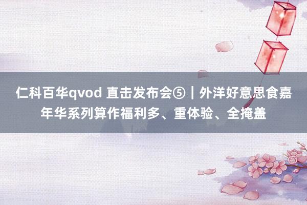 仁科百华qvod 直击发布会⑤｜外洋好意思食嘉年华系列算作福利多、重体验、全掩盖