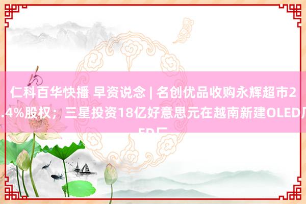 仁科百华快播 早资说念 | 名创优品收购永辉超市29.4%股权；三星投资18亿好意思元在越南新建OLED厂