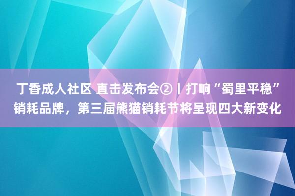 丁香成人社区 直击发布会②丨打响“蜀里平稳”销耗品牌，第三届熊猫销耗节将呈现四大新变化