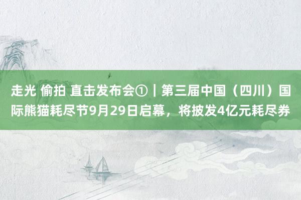 走光 偷拍 直击发布会①｜第三届中国（四川）国际熊猫耗尽节9月29日启幕，将披发4亿元耗尽券