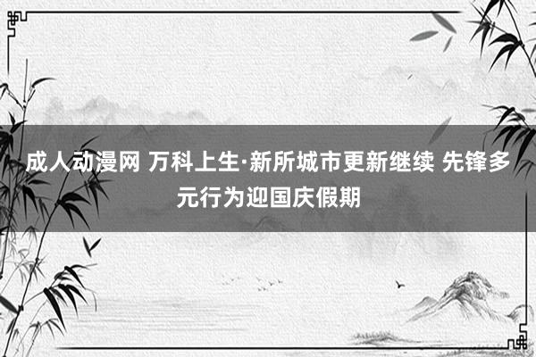 成人动漫网 万科上生·新所城市更新继续 先锋多元行为迎国庆假期