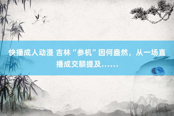 快播成人动漫 吉林“参机”因何盎然，从一场直播成交额提及……