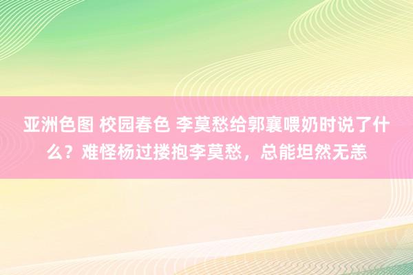 亚洲色图 校园春色 李莫愁给郭襄喂奶时说了什么？难怪杨过搂抱李莫愁，总能坦然无恙