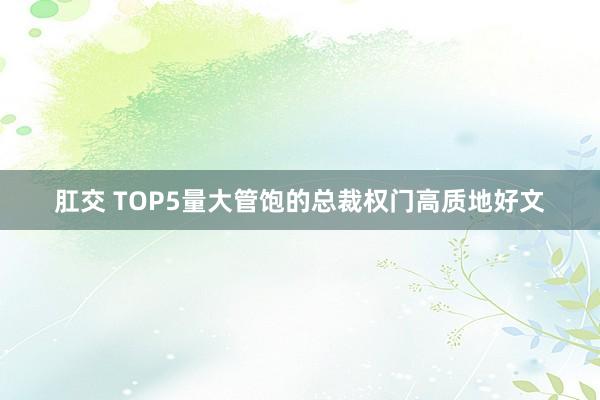 肛交 TOP5量大管饱的总裁权门高质地好文