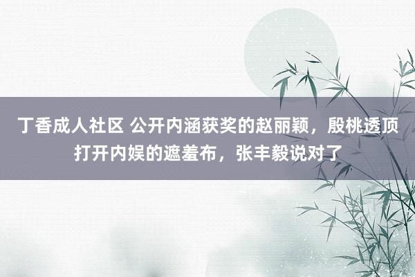 丁香成人社区 公开内涵获奖的赵丽颖，殷桃透顶打开内娱的遮羞布，张丰毅说对了