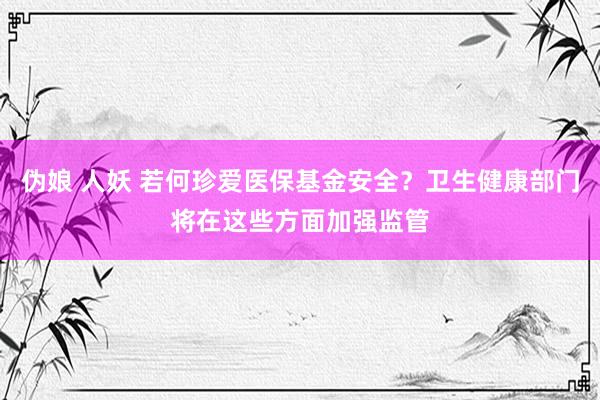 伪娘 人妖 若何珍爱医保基金安全？卫生健康部门将在这些方面加强监管