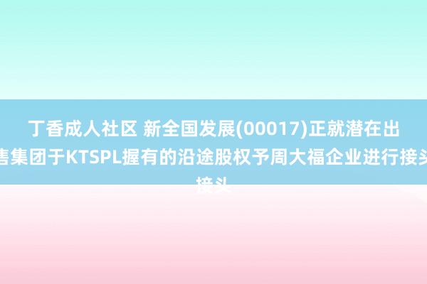 丁香成人社区 新全国发展(00017)正就潜在出售集团于KTSPL握有的沿途股权予周大福企业进行接头