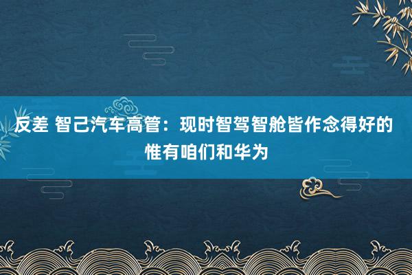 反差 智己汽车高管：现时智驾智舱皆作念得好的 惟有咱们和华为