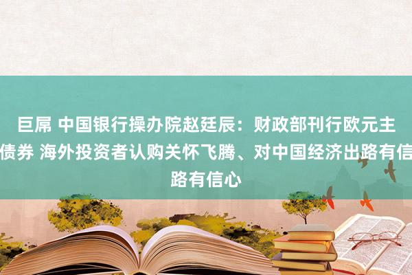 巨屌 中国银行操办院赵廷辰：财政部刊行欧元主权债券 海外投资者认购关怀飞腾、对中国经济出路有信心