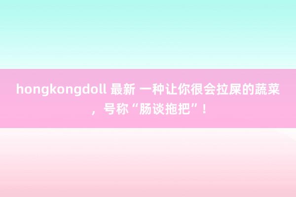 hongkongdoll 最新 一种让你很会拉屎的蔬菜，号称“肠谈拖把”！