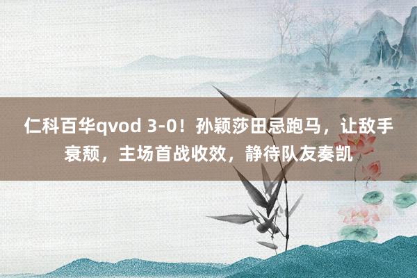 仁科百华qvod 3-0！孙颖莎田忌跑马，让敌手衰颓，主场首战收效，静待队友奏凯