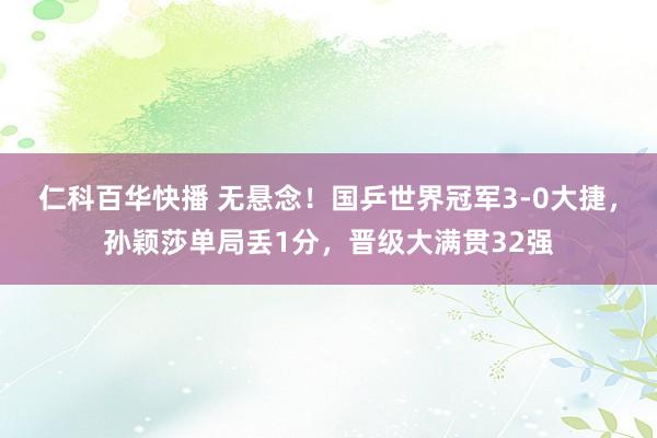 仁科百华快播 无悬念！国乒世界冠军3-0大捷，孙颖莎单局丢1分，晋级大满贯32强