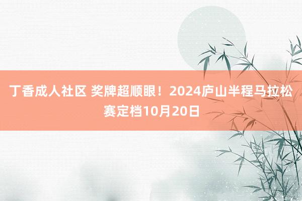 丁香成人社区 奖牌超顺眼！2024庐山半程马拉松赛定档10月20日