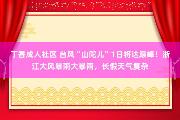 丁香成人社区 台风“山陀儿”1日将达巅峰！浙江大风暴雨大暴雨，长假天气复杂