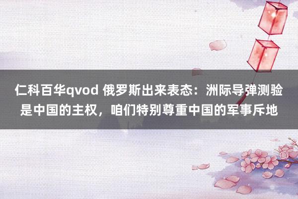 仁科百华qvod 俄罗斯出来表态：洲际导弹测验是中国的主权，咱们特别尊重中国的军事斥地