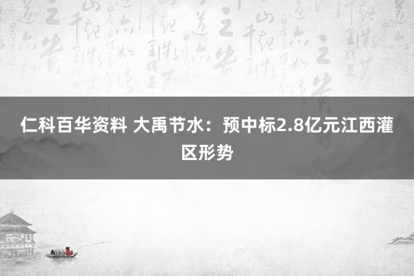 仁科百华资料 大禹节水：预中标2.8亿元江西灌区形势