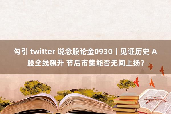 勾引 twitter 说念股论金0930丨见证历史 A股全线飙升 节后市集能否无间上扬？