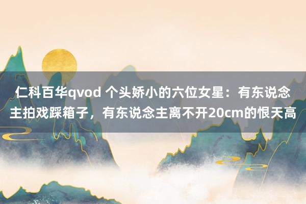 仁科百华qvod 个头娇小的六位女星：有东说念主拍戏踩箱子，有东说念主离不开20cm的恨天高