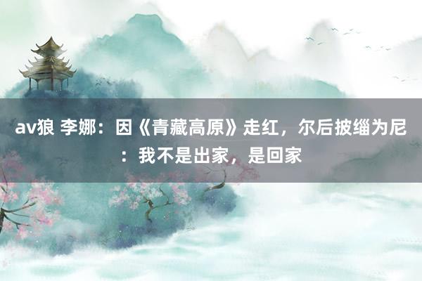 av狼 李娜：因《青藏高原》走红，尔后披缁为尼：我不是出家，是回家