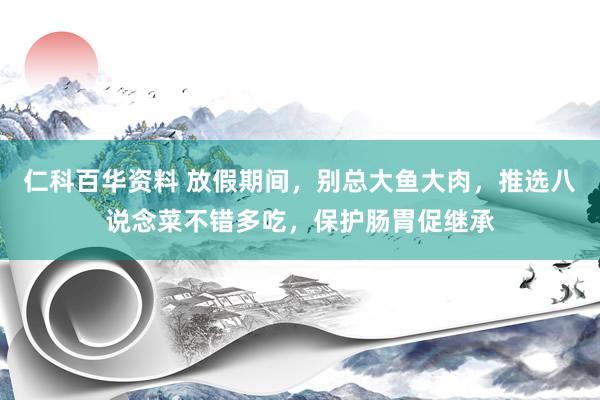 仁科百华资料 放假期间，别总大鱼大肉，推选八说念菜不错多吃，保护肠胃促继承