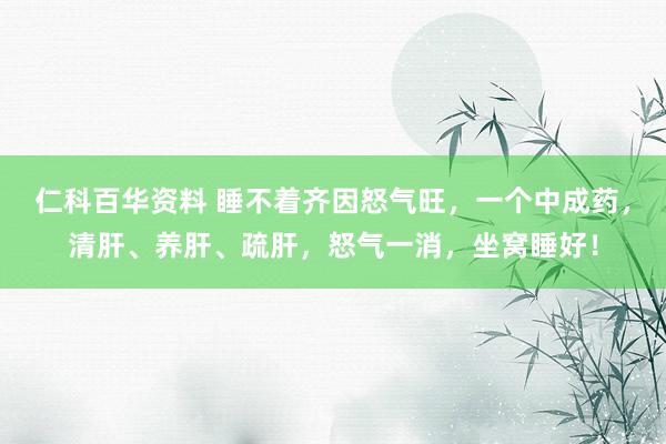 仁科百华资料 睡不着齐因怒气旺，一个中成药，清肝、养肝、疏肝，怒气一消，坐窝睡好！