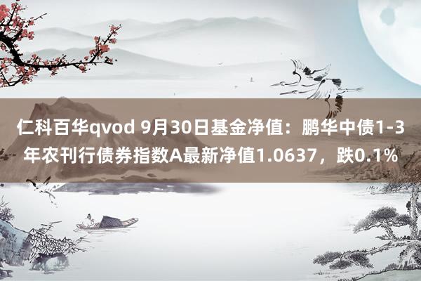 仁科百华qvod 9月30日基金净值：鹏华中债1-3年农刊行债券指数A最新净值1.0637，跌0.1%