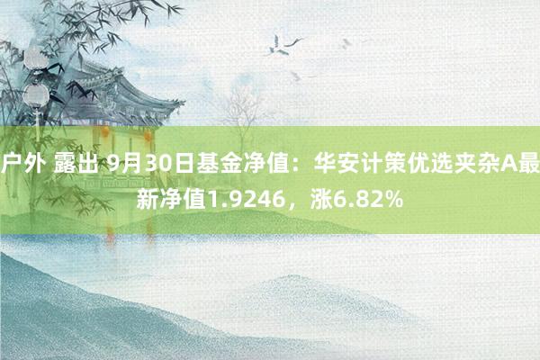 户外 露出 9月30日基金净值：华安计策优选夹杂A最新净值1.9246，涨6.82%