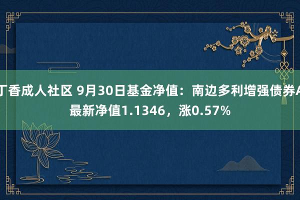 丁香成人社区 9月30日基金净值：南边多利增强债券A最新净值1.1346，涨0.57%