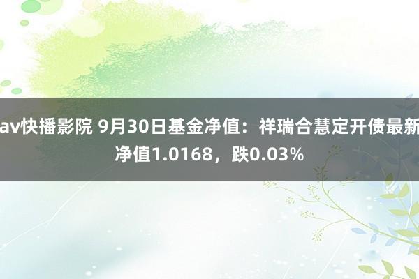 av快播影院 9月30日基金净值：祥瑞合慧定开债最新净值1.0168，跌0.03%