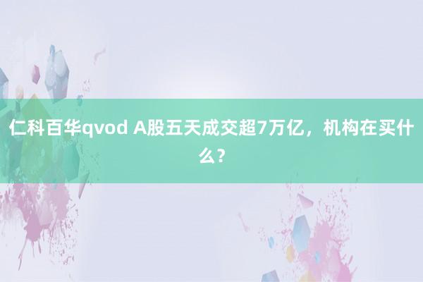 仁科百华qvod A股五天成交超7万亿，机构在买什么？