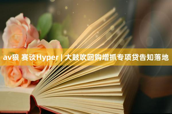 av狼 赛谈Hyper | 大鼓吹回购增抓专项贷告知落地