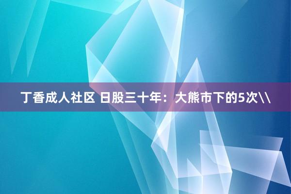 丁香成人社区 日股三十年：大熊市下的5次\