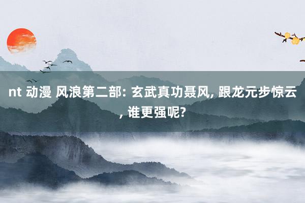 nt 动漫 风浪第二部: 玄武真功聂风， 跟龙元步惊云， 谁更强呢?