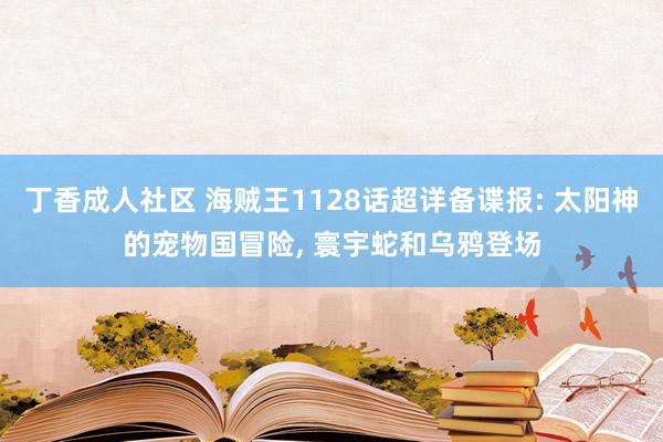 丁香成人社区 海贼王1128话超详备谍报: 太阳神的宠物国冒险， 寰宇蛇和乌鸦登场